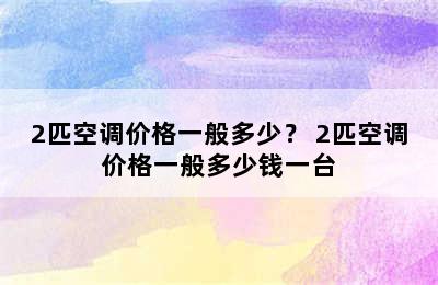 2匹空调价格一般多少？ 2匹空调价格一般多少钱一台